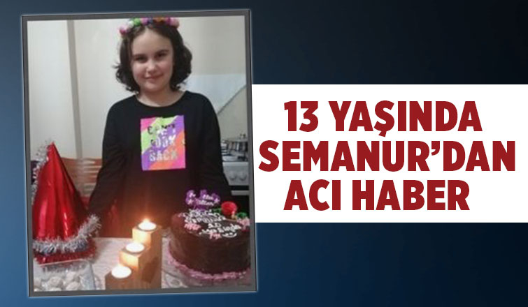 13 yaşındaki Semanur hayatını kaybetti