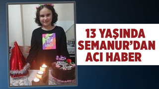 13 yaşındaki Semanur hayatını kaybetti