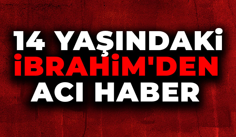 14 yaşındaki İbrahim hayatını kaybetti