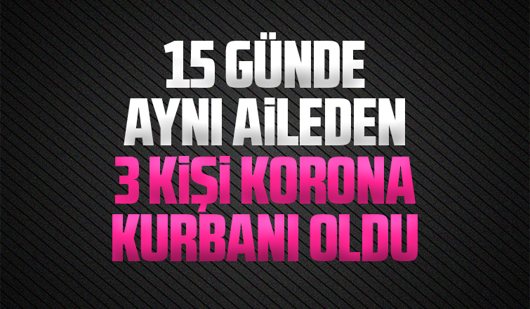15 günde aynı aileden 3 kişi korona kurbanı oldu