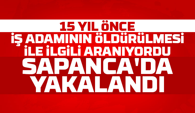 15 yıl önceki cinayetle ilgili aranıyordu, Sapanca'da yakalandı