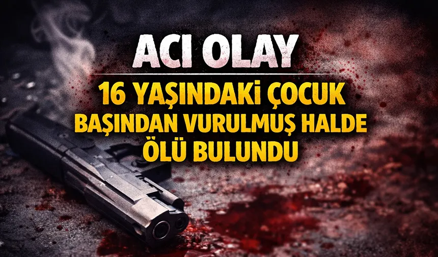 16 yaşındaki çocuk başından vurulmuş halde ölü bulundu