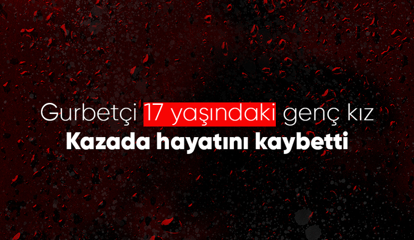 17 yaşındaki genç kız kazada hayatını kaybetti