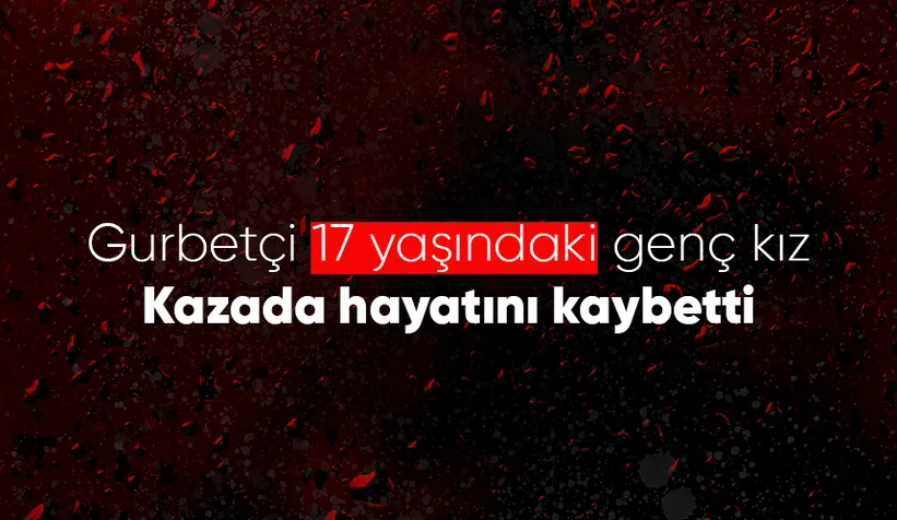 17 yaşındaki genç kız kazada hayatını kaybetti