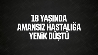18 yaşında amansız hastalığa yenik düştü