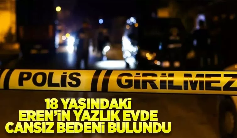 18 yaşındaki Eren yazlık evde ölü bulundu