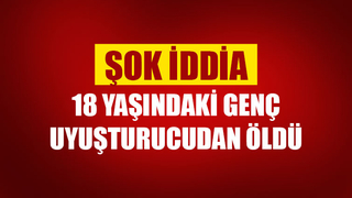 18 yaşındaki genç uyuşturucudan öldü iddiası