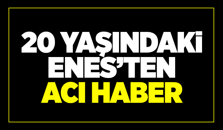 20 yaşındaki Enes hayatını kaybetti