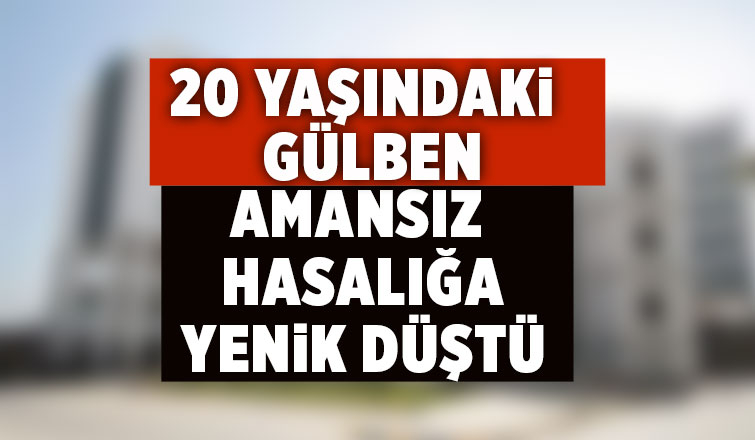 20 yaşındaki Gülben'den acı haber
