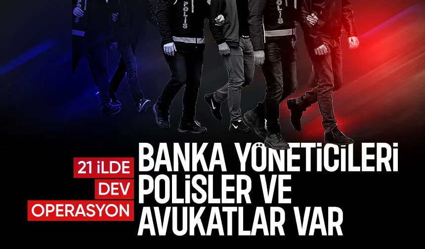21 ilde büyük operasyon; Banka yöneticileri, polisler ve avukatlar...