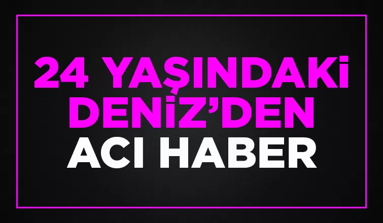 24 yaşındaki Deniz hayata gözlerini yumdu