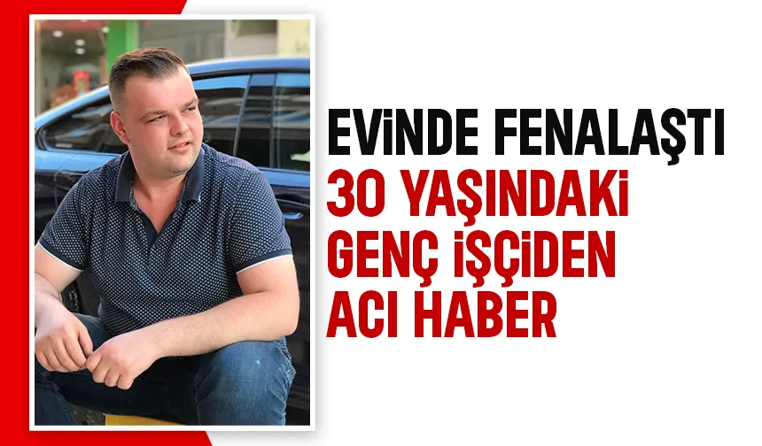 30 yaşındaki genç işçi kalp krizi sonucu hayatını kaybetti