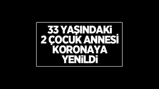 33 yaşındaki iki çocuk annesi koronaya yenildi