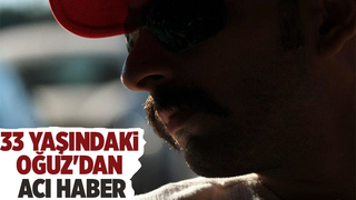 33 yaşındaki Oğuz amansız hastalığa yenik düştü