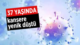 37 yaşında kansere yenik düştü