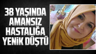 38 yaşında amansız hastalığa yenik düştü