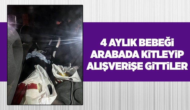 4 aylık bebeği arabada kilitleyip alışverişe gittiler