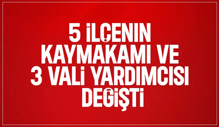 5 ilçenin Kaymakamı ve 3 Vali Yardımcısı değişti