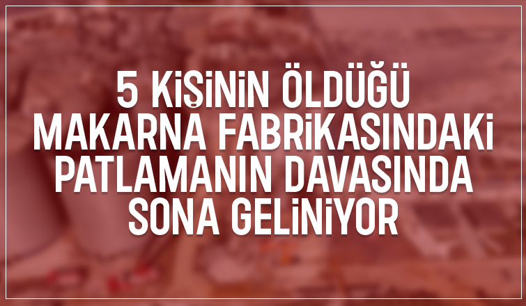 5 kişinin öldüğü fabrikadaki patlamanın davası mütalaaya gönderildi