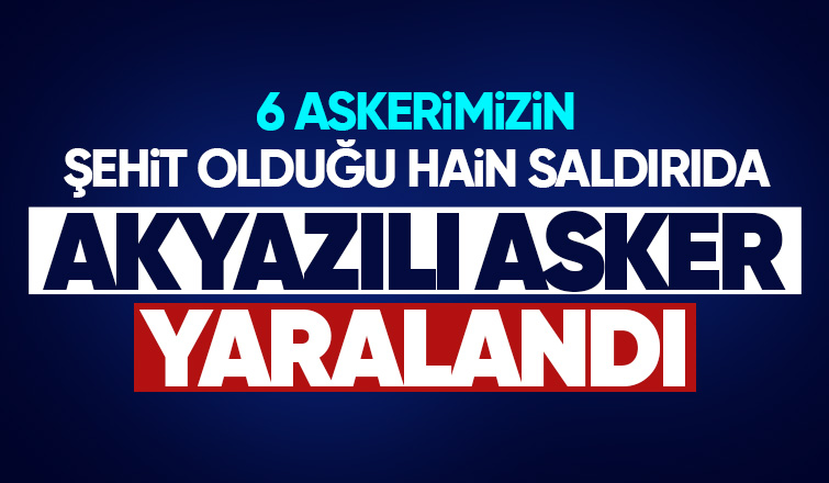 6 askerimiz şehit olmuştu alçak saldırıda Akyazılı sözleşmeli er yaralandı
