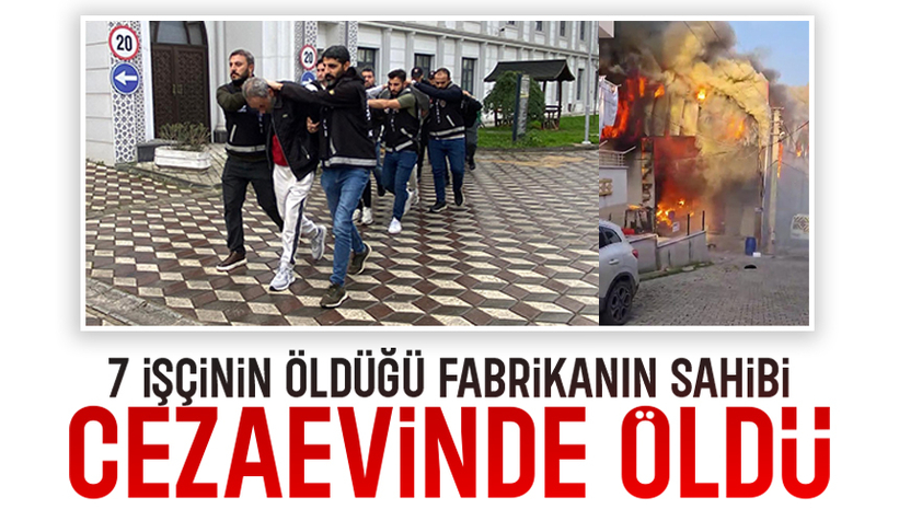 7 işçi ölmüştü, fabrika sahibi cezaevinde öldü