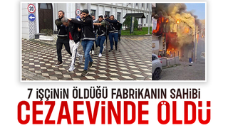 7 işçi ölmüştü, fabrika sahibi cezaevinde öldü