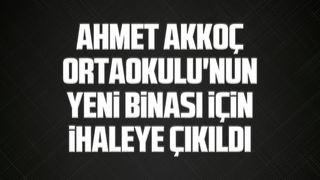 Ahmet Akkoç Ortaokulu'nun yeni binası için ihaleye çıkıldı