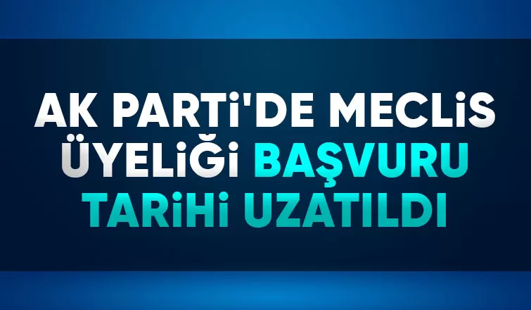 AK Parti'de meclis üyeliği başvuru süresi uzatıldı