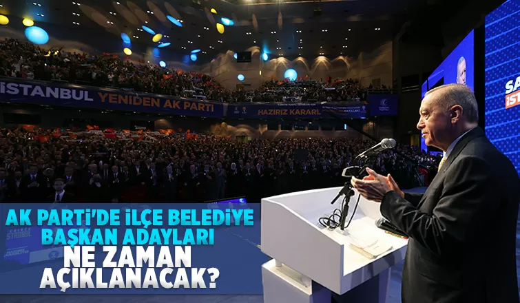 AK Parti ilçe belediye başkan adaylarını ne zaman açıklayacak?