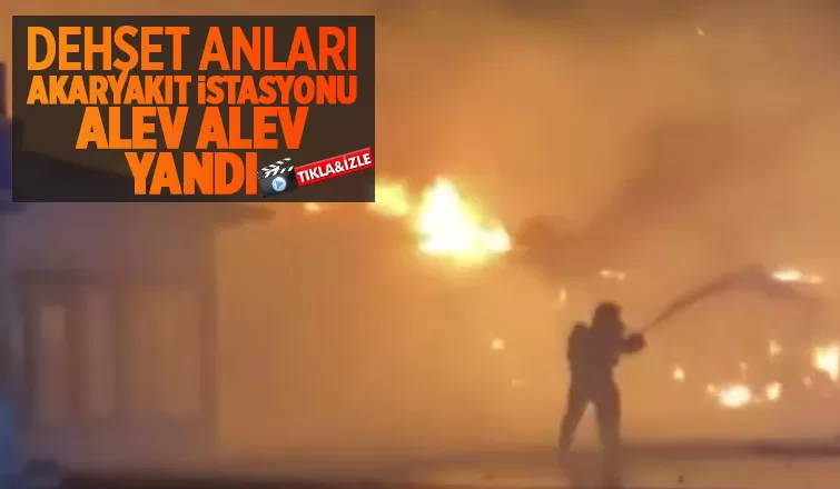 Akaryakıt istasyonu alev alev yandı