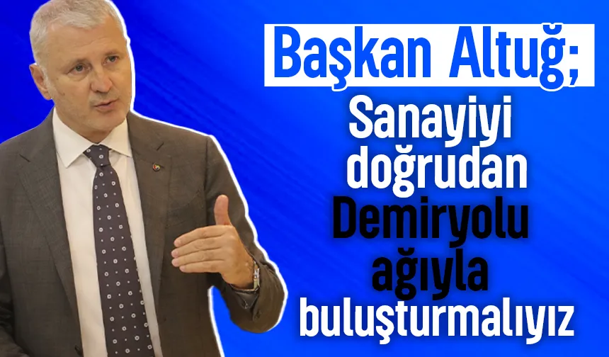 Akgün Altuğ; Üretim tesislerimizi demiryolu ile entegre etmeliyiz