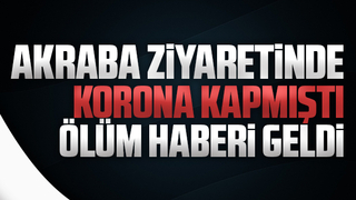 Akraba ziyaretinde koronayı kaptı, ölüm haberi geldi