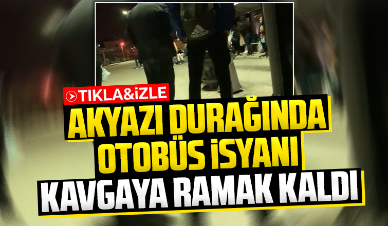 Akyazı durağında otobüs isyanı