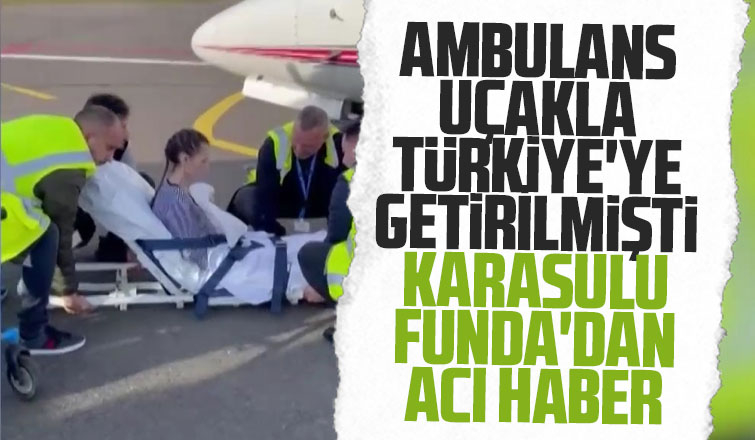 Ambulans uçakla Türkiye'ye getirilen Funda hayatını kaybetti