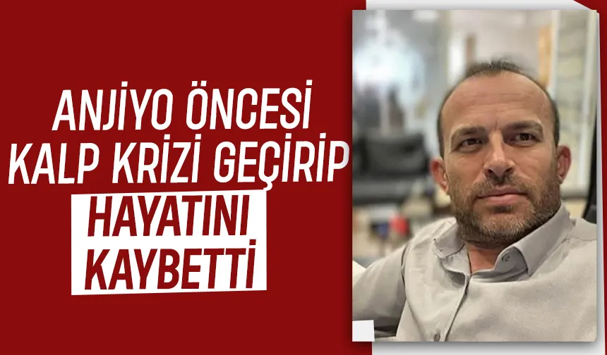 Anjiyo operasyonu öncesi kalp krizi geçirdi, kurtarılamadı