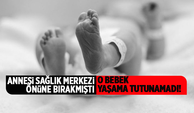Annesi sağlık merkezinin önüne bırakmıştı; O Bebek öldü