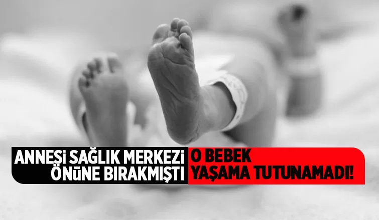 Annesi sağlık merkezinin önüne bırakmıştı; O Bebek öldü