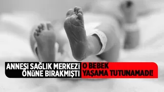 Annesi sağlık merkezinin önüne bırakmıştı; O Bebek öldü