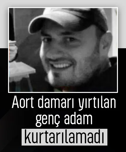 Aort damarı yırtılan genç adam kurtarılamadı