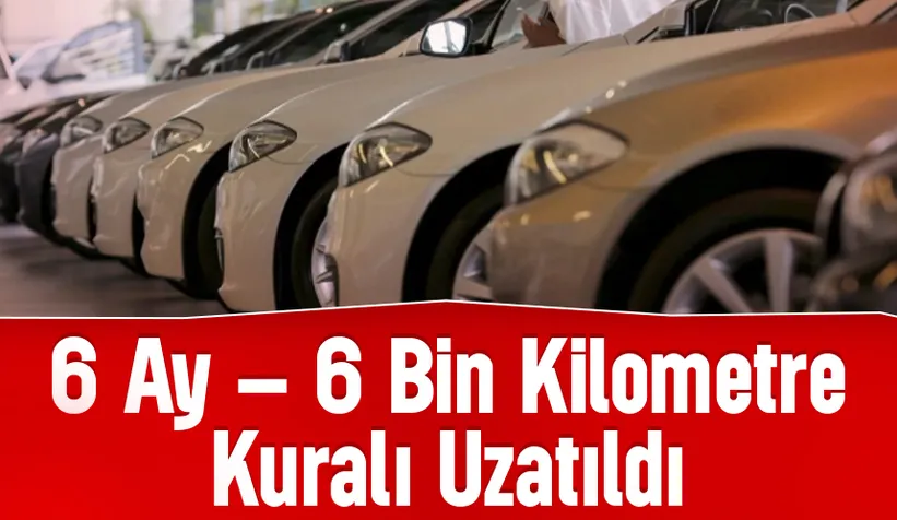 Araç satışlarında uygulanan 6 ay ve 6 bin kilometre kuralı uzatıldı