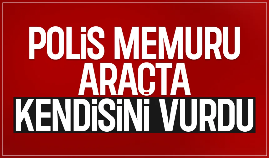 Araçta kendisini vuran polis memuru hayatını kaybetti