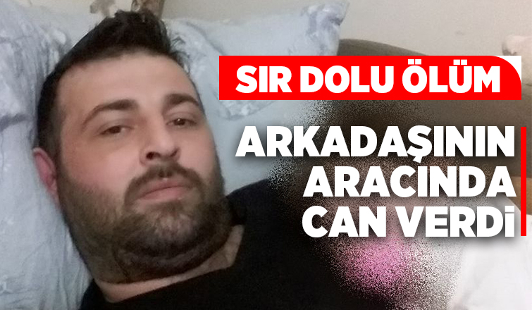 Arkadaşının aracında can verdi