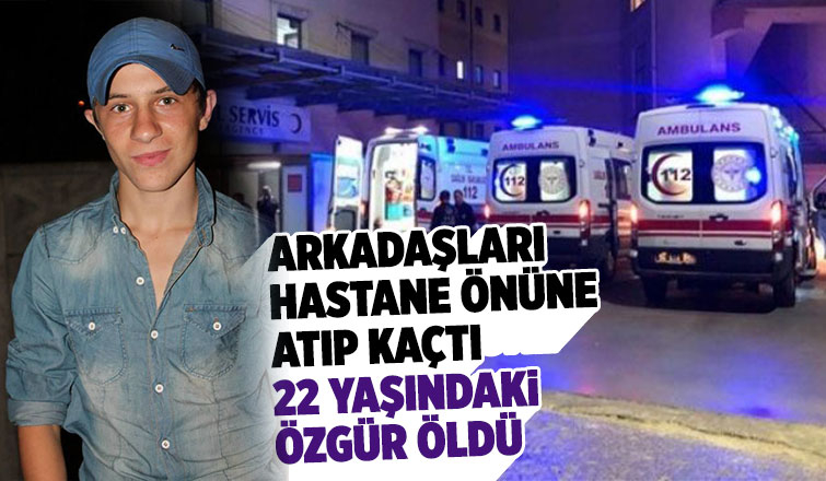 Arkadaşlarının hastane önüne atıp kaçtığı genç öldü