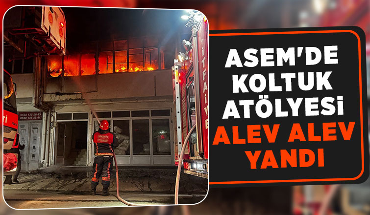ASEM de koltuk atölyesi alev alev yandı