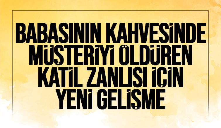 Babasın kahvesinde cinayet işlemişti, katil zanlısı için karar