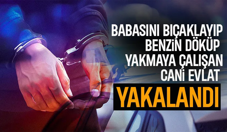 Babasını bıçaklayıp benzinle yakmaya çalışan evlat yakalandı