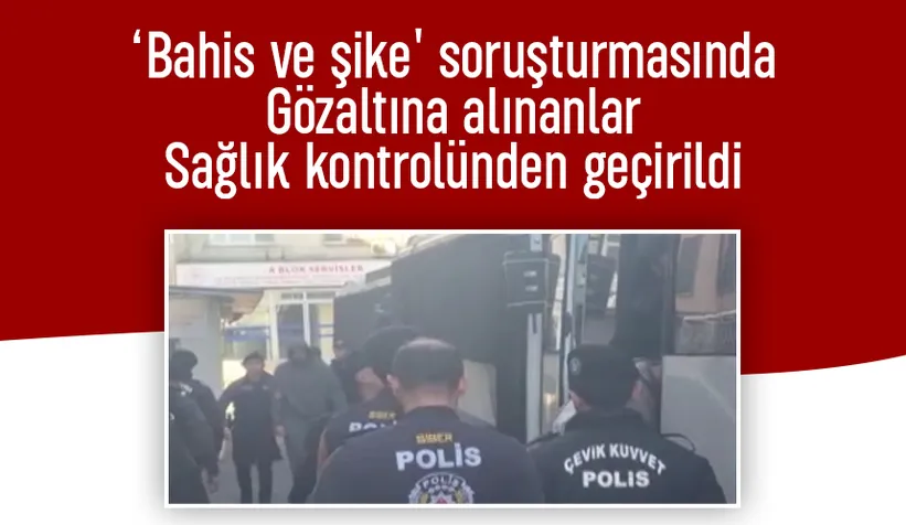 Bahis ve şike soruşturmasında gözaltına alınanlar sağlık kontrolünden geçirildi