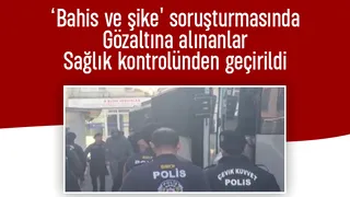 Bahis ve şike soruşturmasında gözaltına alınanlar sağlık kontrolünden geçirildi