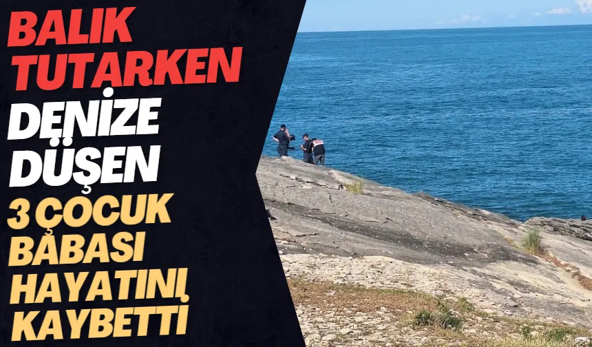 Balık tutmak isterken denize düşüp hayatını kaybetti