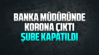 Banka müdüründe korona çıktı, şube kapatıldı